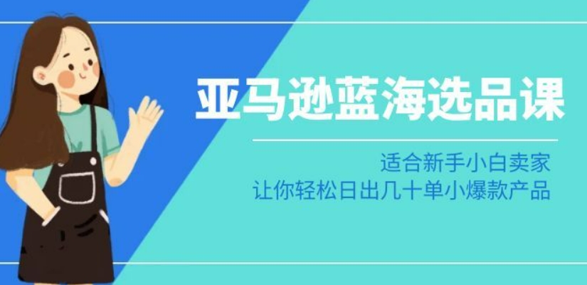 亚马逊-蓝海选品课：适合新手小白卖家，让你轻松日出几十单小爆款产品|云雀资源分享