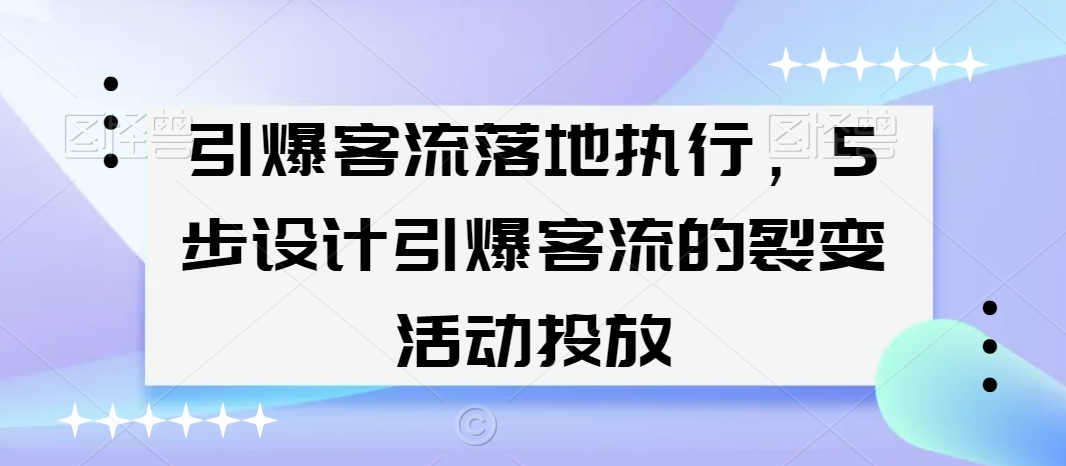 引爆客流落地执行，5步设计引爆客流的裂变活动投放|云雀资源分享