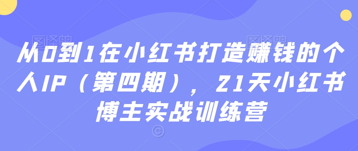 从0到1在小红书打造赚钱的个人IP（第四期），21天小红书博主实战训练营|云雀资源分享