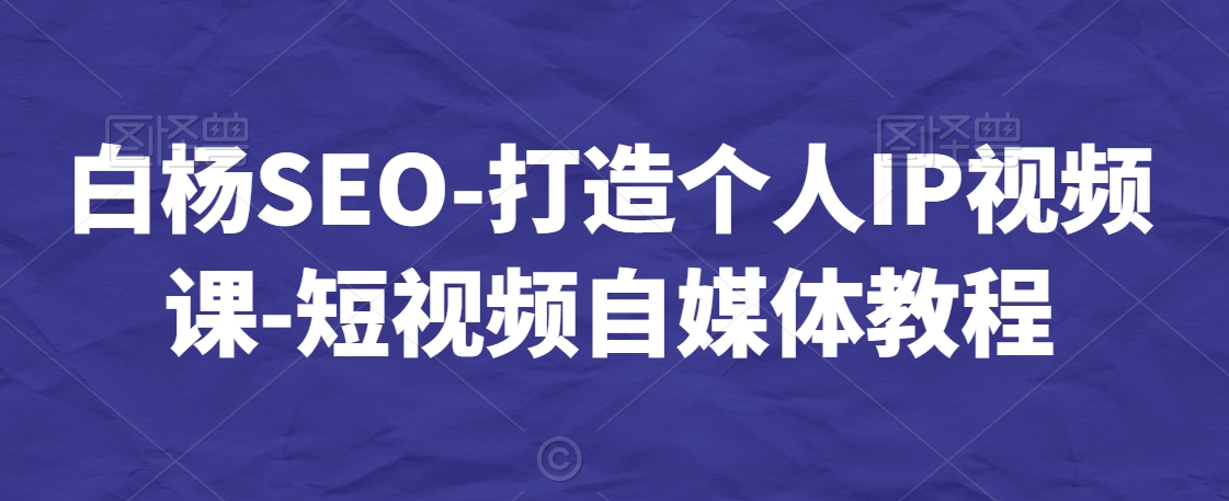 白杨SEO-打造个人IP视频课-短视频自媒体教程|云雀资源分享