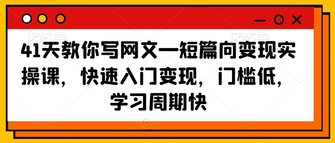 41天教你写网文—短篇向变现实操课，快速入门变现，门槛低，学习周期快|云雀资源分享