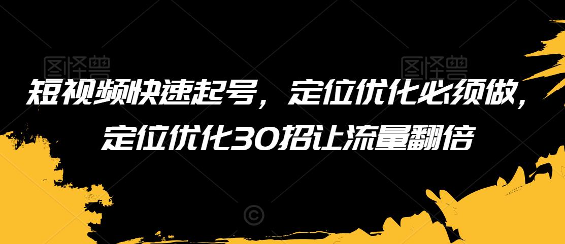 短视频快速起号，定位优化必须做，定位优化30招让流量翻倍|云雀资源分享