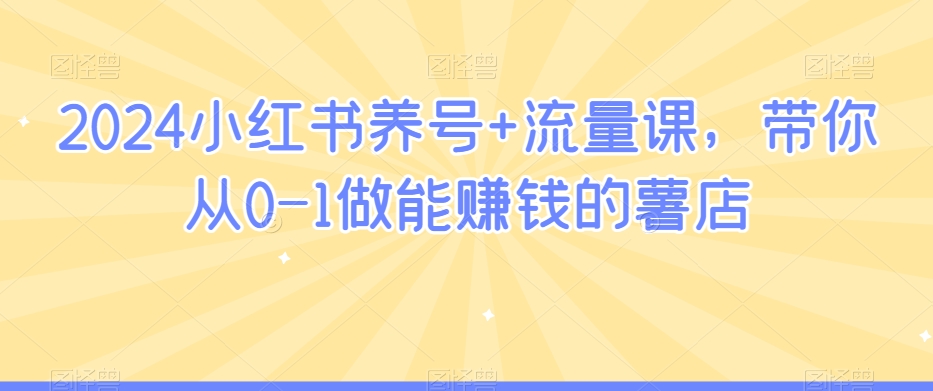 2024小红书养号+流量课，带你从0-1做能赚钱的薯店|云雀资源分享