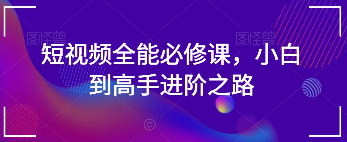 短视频全能必修课，小白到高手进阶之路|云雀资源分享