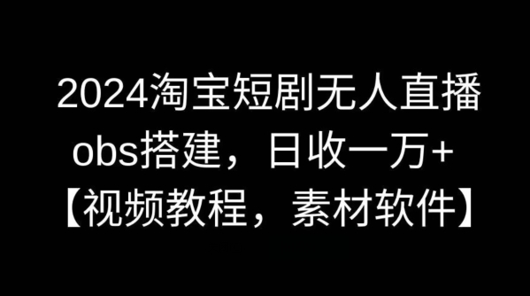 2024淘宝短剧无人直播，obs搭建，日收一万+【视频教程+素材+软件】【揭秘】|云雀资源分享