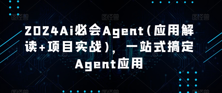 2024Ai必会Agent(应用解读+项目实战)，一站式搞定Agent应用|云雀资源分享