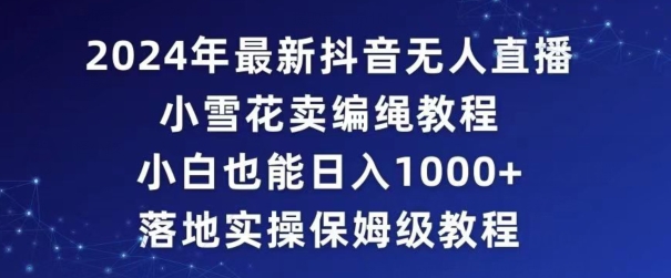 2024年抖音最新无人直播小雪花卖编绳项目，小白也能日入1000+落地实操保姆级教程【揭秘】|云雀资源分享