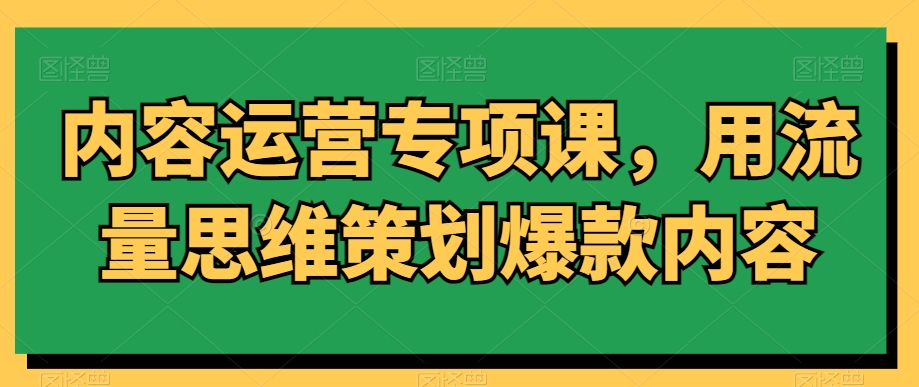 内容运营专项课，用流量思维策划爆款内容|云雀资源分享