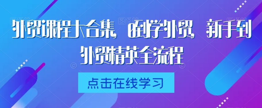 外贸课程大合集，0到1学外贸，新手到外贸精英全流程|云雀资源分享