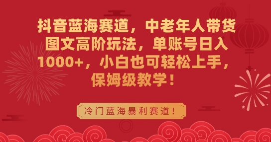 抖音蓝海赛道，中老年人带货图文高阶玩法，单账号日入1000+，小白也可轻松上手，保姆级教学【揭秘】|云雀资源分享