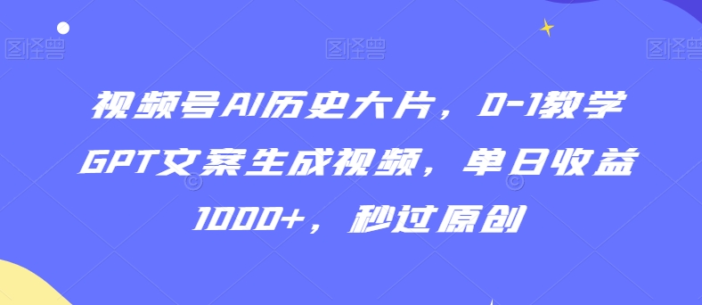 视频号AI历史大片，0-1教学GPT文案生成视频，单日收益1000+，秒过原创【揭秘】|云雀资源分享