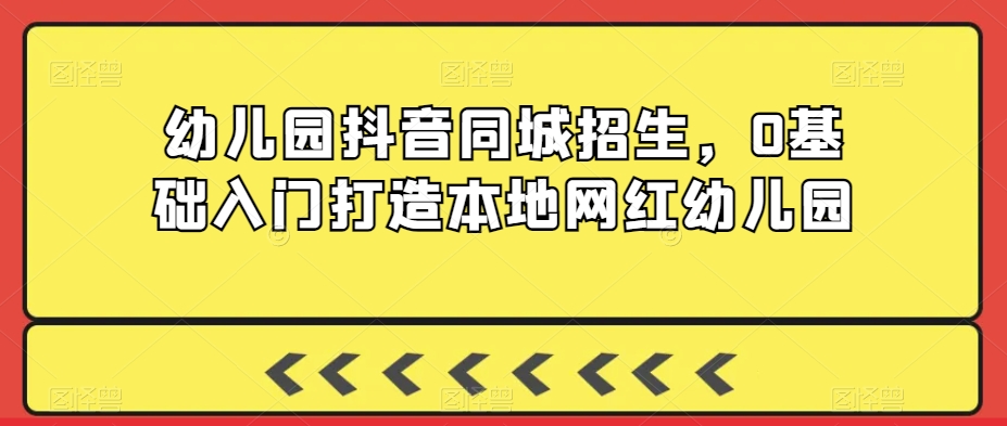 幼儿园抖音同城招生，0基础入门打造本地网红幼儿园|云雀资源分享