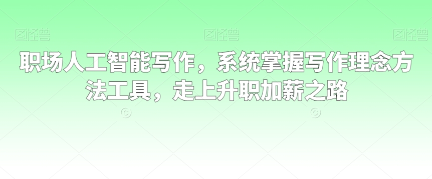 职场人工智能写作，系统掌握写作理念方法工具，走上升职加薪之路|云雀资源分享