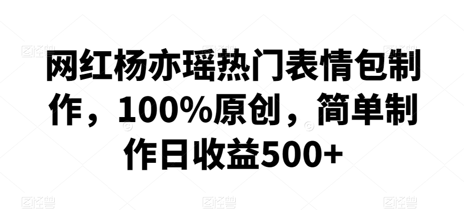 网红杨亦瑶热门表情包制作，100%原创，简单制作日收益500+【揭秘】|云雀资源分享