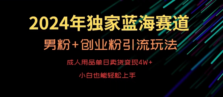 2024年独家蓝海赛道，成人用品单日卖货变现4W+，男粉+创业粉引流玩法，不愁搞不到流量【揭秘】|云雀资源分享