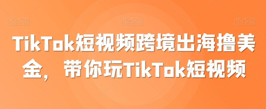 TikTok短视频跨境出海撸美金，带你玩TikTok短视频|云雀资源分享