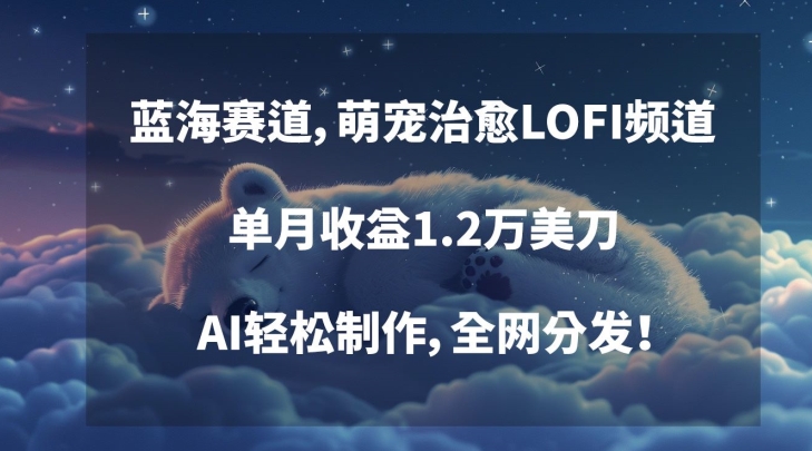 蓝海赛道，萌宠治愈LOFI频道，单月收益1.2万美刀，AI轻松制作，全网分发【揭秘】|云雀资源分享