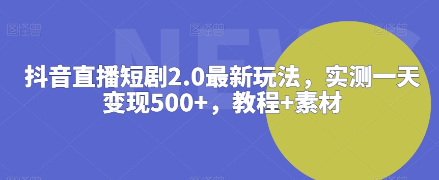 抖音直播短剧2.0最新玩法，实测一天变现500+，教程+素材【揭秘】|云雀资源分享