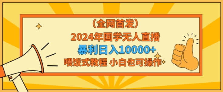 全网首发2024年国学无人直播暴力日入1w，加喂饭式教程，小白也可操作【揭秘】|云雀资源分享