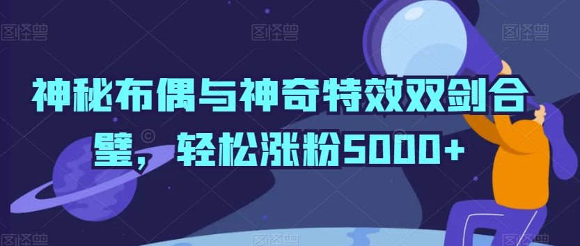 神秘布偶与神奇特效双剑合璧，轻松涨粉5000+【揭秘】|云雀资源分享