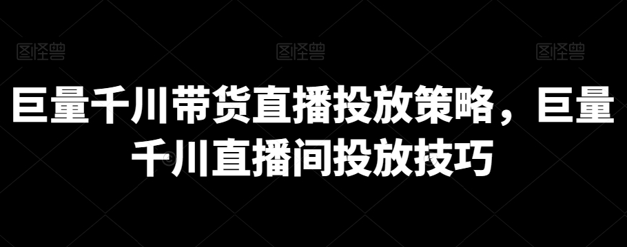 巨量千川带货直播投放策略，巨量千川直播间投放技巧|云雀资源分享