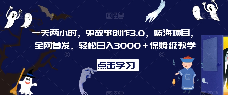 一天两小时，鬼故事创作3.0，蓝海项目，全网首发，轻松日入3000＋保姆级教学【揭秘】|云雀资源分享