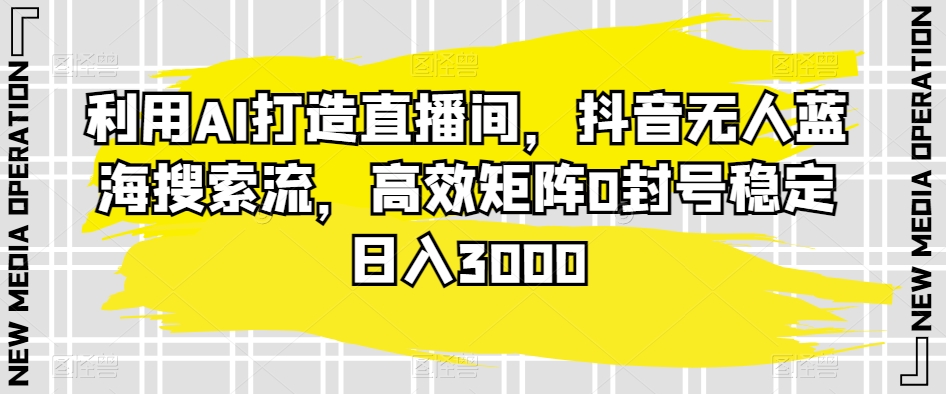 利用AI打造直播间，抖音无人蓝海搜索流，高效矩阵0封号稳定日入3000|云雀资源分享