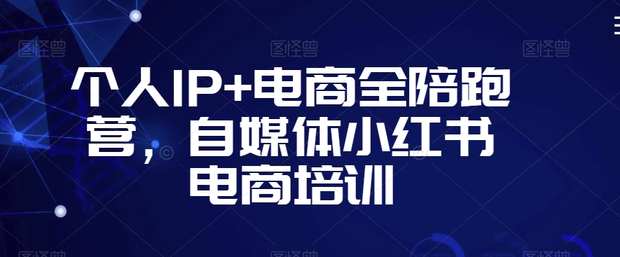 个人IP+电商全陪跑营，自媒体小红书电商培训|云雀资源分享