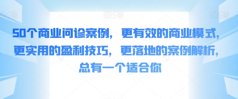 50个商业问诊案例，更有效的商业模式，更实用的盈利技巧，更落地的案例解析，总有一个适合你|云雀资源分享