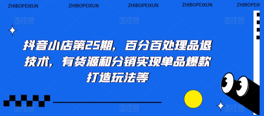 抖音小店第25期，百分百处理品退技术，有货源和分销实现单品爆款打造玩法等|云雀资源分享