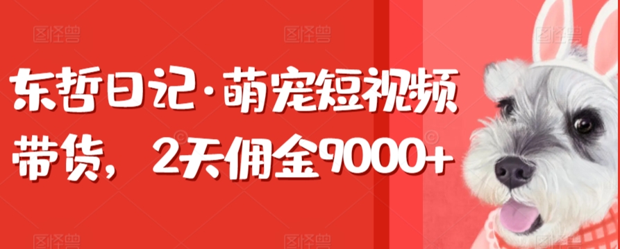 东哲日记·萌宠短视频带货，2天佣金9000+|云雀资源分享