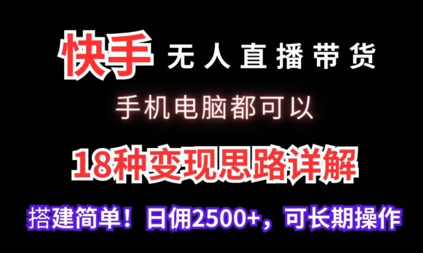 快手无人直播带货，手机电脑都可以，18种变现思路详解，搭建简单日佣2500+【揭秘】|云雀资源分享