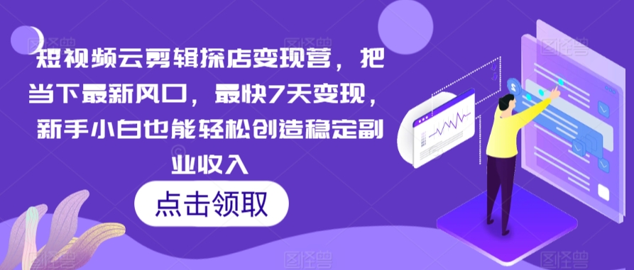 短视频云剪辑探店变现营，把当下最新风口，最快7天变现，新手小白也能轻松创造稳定副业收入|云雀资源分享