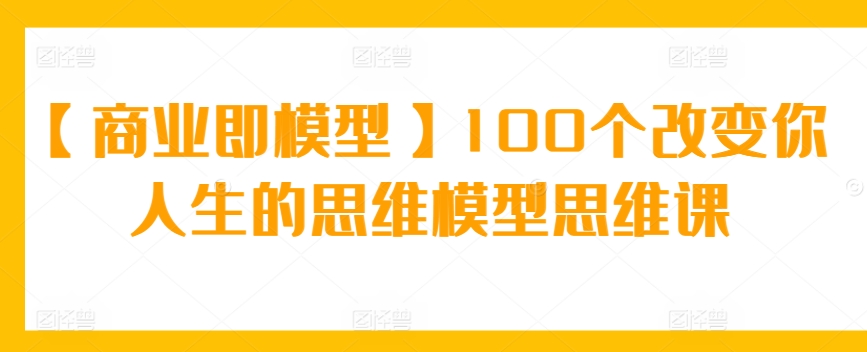 【商业即模型】100个改变你人生的思维模型思维课|云雀资源分享