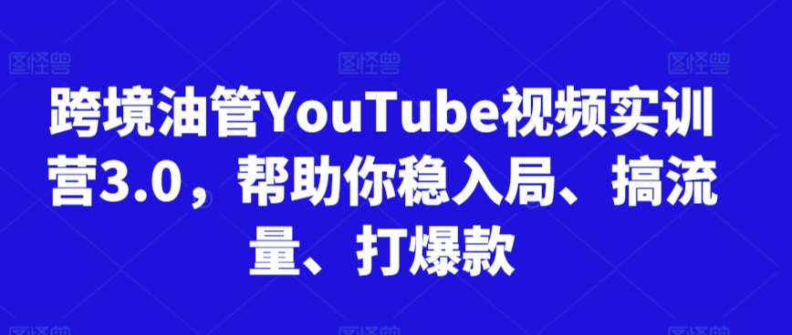 跨境油管YouTube视频实训营3.0，帮助你稳入局、搞流量、打爆款|云雀资源分享