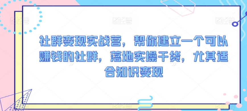 社群变现实战营，帮你建立一个可以赚钱的社群，落地实操干货，尤其适合知识变现|云雀资源分享