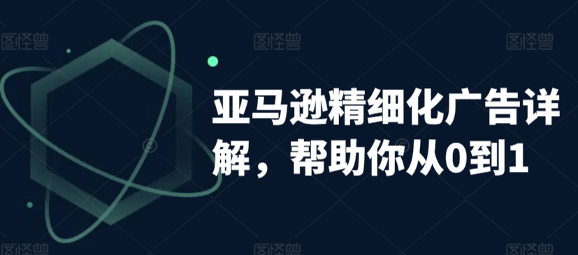 亚马逊精细化广告详解，帮助你从0到1，自动广告权重解读、手动广告打法详解|云雀资源分享