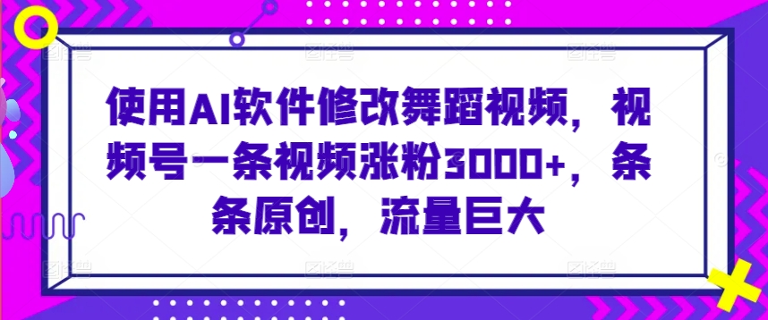 使用AI软件修改舞蹈视频，视频号一条视频涨粉3000+，条条原创，流量巨大【揭秘】|云雀资源分享