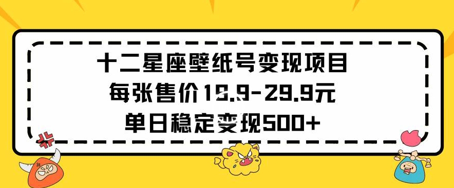 十二星座壁纸号变现项目每张售价19元单日稳定变现500+以上【揭秘】|云雀资源分享