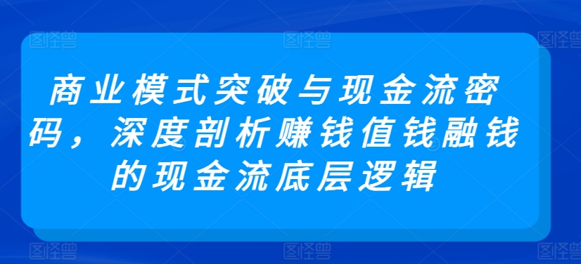 商业模式突破与现金流密码，深度剖析赚钱值钱融钱的现金流底层逻辑|云雀资源分享