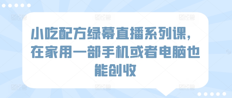 小吃配方绿幕直播系列课，在家用一部手机或者电脑也能创收|云雀资源分享