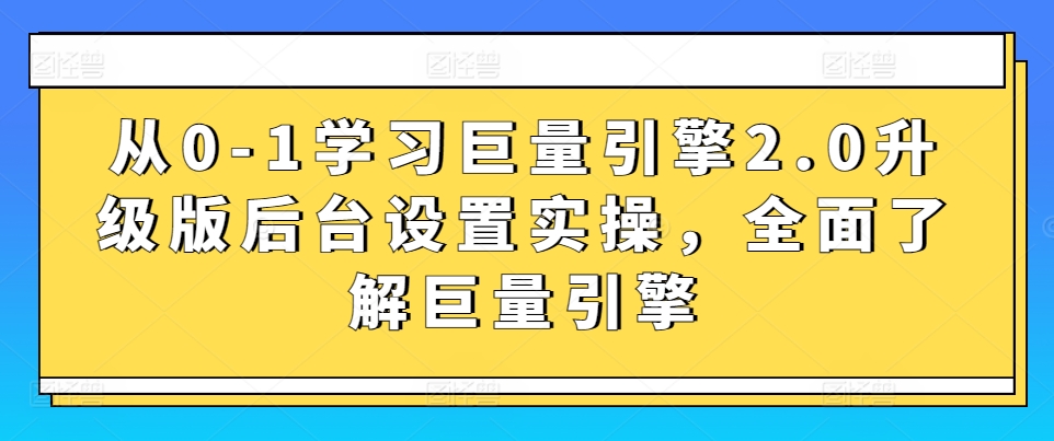 从0-1学习巨量引擎2.0升级版后台设置实操，全面了解巨量引擎|云雀资源分享