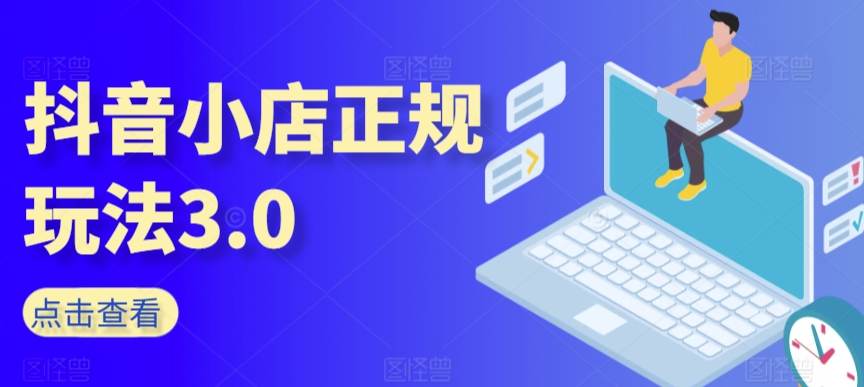 抖音小店正规玩法3.0，抖音入门基础知识、抖音运营技术、达人带货邀约、全域电商运营等|云雀资源分享