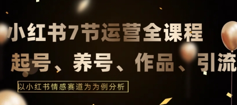 7节小红书运营实战全教程，结合最新情感赛道，打通小红书运营全流程【揭秘】|云雀资源分享