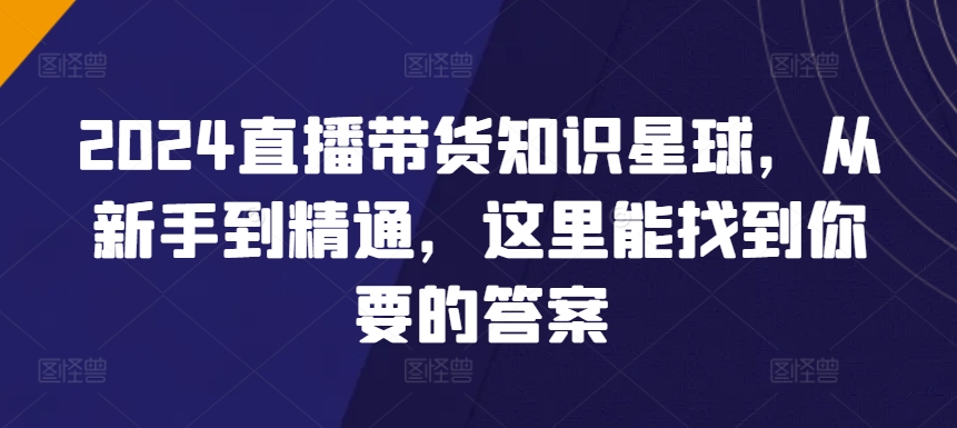 2024直播带货知识星球，从新手到精通，这里能找到你要的答案|云雀资源分享