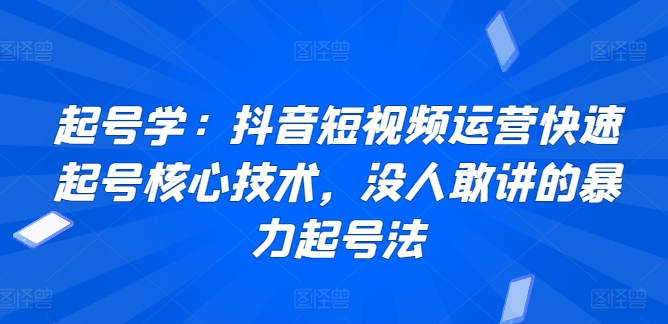 起号学：抖音短视频运营快速起号核心技术，没人敢讲的暴力起号法|云雀资源分享