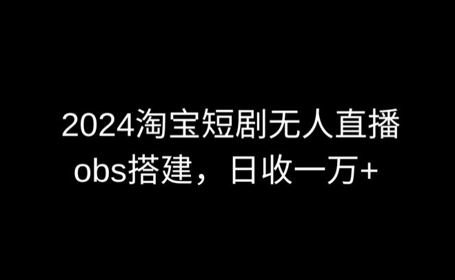 2024最新淘宝短剧无人直播，obs多窗口搭建，日收6000+【揭秘】|云雀资源分享