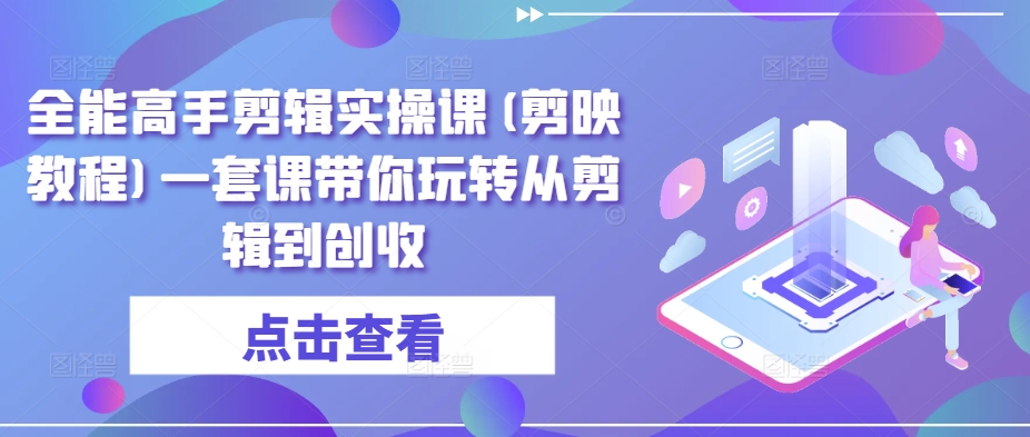 全能高手剪辑实操课(剪映教程)一套课带你玩转从剪辑到创收|云雀资源分享