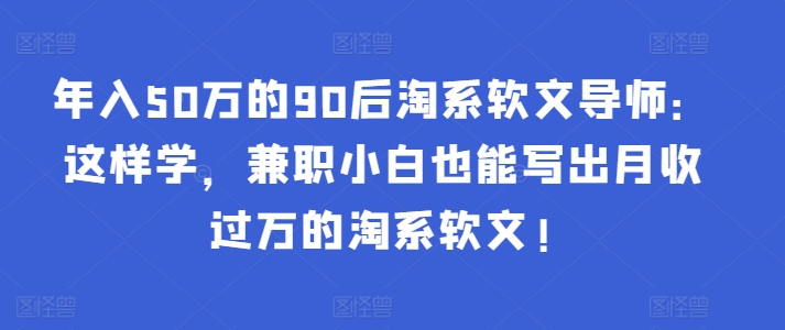 年入50万的90后淘系软文导师：这样学，兼职小白也能写出月收过万的淘系软文!|云雀资源分享