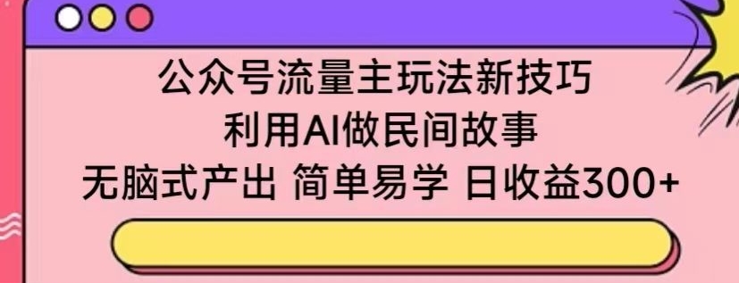 公众号流量主玩法新技巧，利用AI做民间故事 ，无脑式产出，简单易学，日收益300+【揭秘】|云雀资源分享